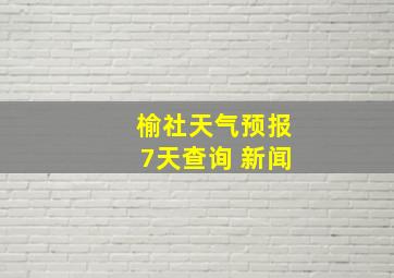 榆社天气预报7天查询 新闻